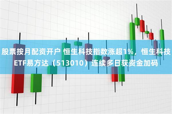 股票按月配资开户 恒生科技指数涨超1%，恒生科技ETF易方达（513010）连续多日获资金加码