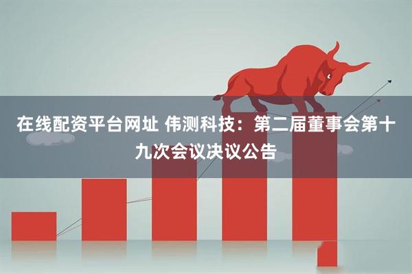 在线配资平台网址 伟测科技：第二届董事会第十九次会议决议公告