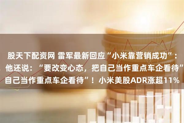 股天下配资网 雷军最新回应“小米靠营销成功”：我们把能力建设放首位！他还说：“要改变心态，把自己当作重点车企看待”！小米美股ADR涨超11%