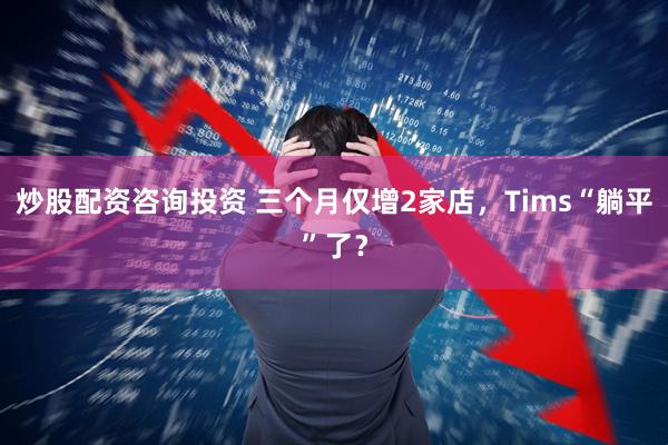 炒股配资咨询投资 三个月仅增2家店，Tims“躺平”了？