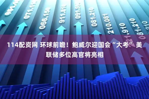 114配资网 环球前瞻！鲍威尔迎国会“大考” 美联储多位高官将亮相