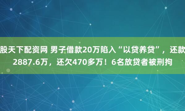 股天下配资网 男子借款20万陷入“以贷养贷”，还款2887.6万，还欠470多万！6名放贷者被刑拘
