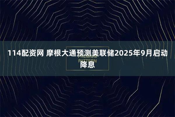 114配资网 摩根大通预测美联储2025年9月启动降息