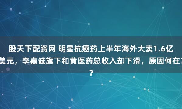 股天下配资网 明星抗癌药上半年海外大卖1.6亿美元，李嘉诚旗下和黄医药总收入却下滑，原因何在？