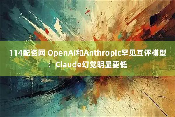 114配资网 OpenAI和Anthropic罕见互评模型：Claude幻觉明显要低