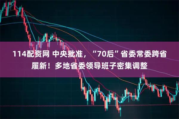 114配资网 中央批准，“70后”省委常委跨省履新！多地省委领导班子密集调整