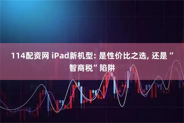 114配资网 iPad新机型: 是性价比之选, 还是“智商税”陷阱