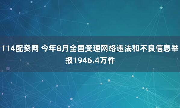 114配资网 今年8月全国受理网络违法和不良信息举报1946.4万件