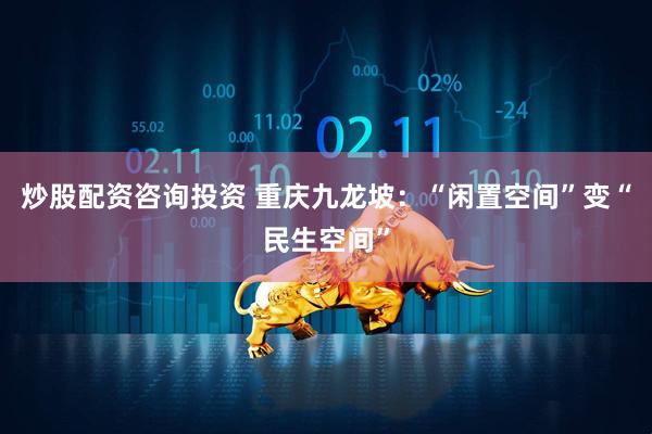 炒股配资咨询投资 重庆九龙坡：“闲置空间”变“民生空间”