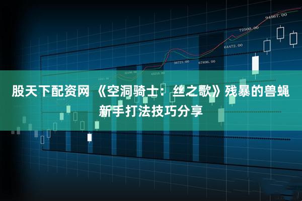 股天下配资网 《空洞骑士：丝之歌》残暴的兽蝇新手打法技巧分享