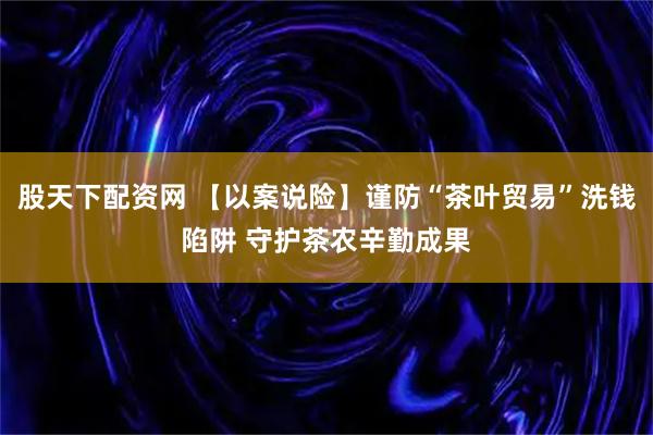 股天下配资网 【以案说险】谨防“茶叶贸易”洗钱陷阱 守护茶农辛勤成果