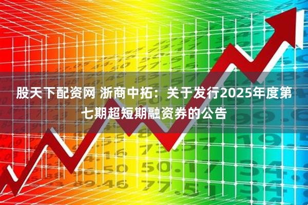 股天下配资网 浙商中拓：关于发行2025年度第七期超短期融资券的公告