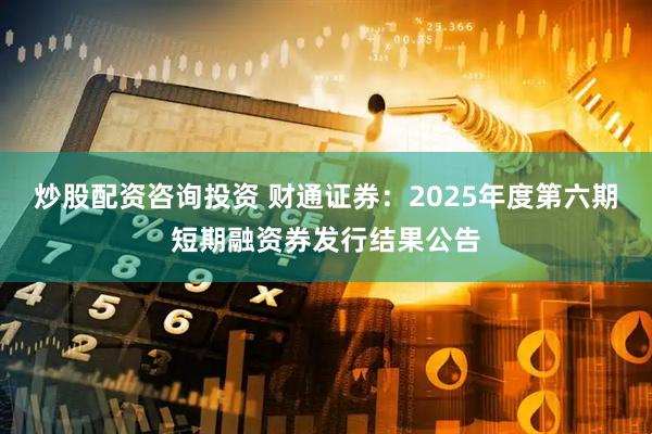 炒股配资咨询投资 财通证券：2025年度第六期短期融资券发行结果公告