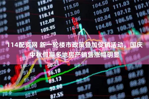 114配资网 新一轮楼市政策叠加促销活动，国庆中秋假期多地房产销售涨幅明显