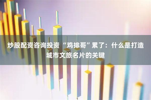 炒股配资咨询投资 “鸡排哥”累了：什么是打造城市文旅名片的关键