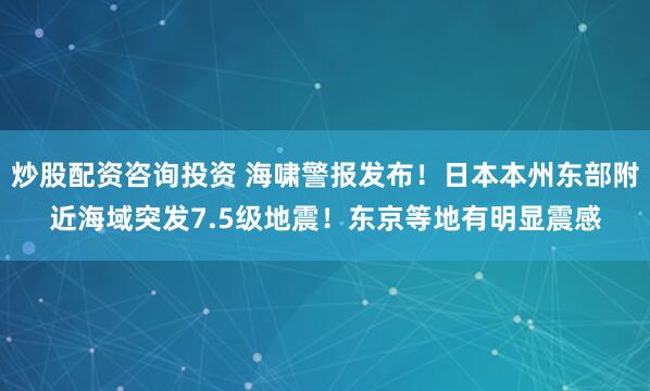 炒股配资咨询投资 海啸警报发布！日本本州东部附近海域突发7.5级地震！东京等地有明显震感