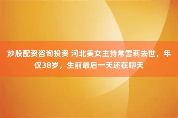 炒股配资咨询投资 河北美女主持常雪莉去世，年仅38岁，生前最后一天还在聊天