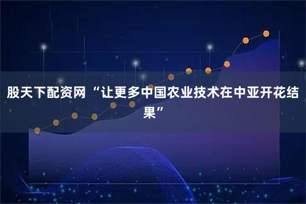 股天下配资网 “让更多中国农业技术在中亚开花结果”
