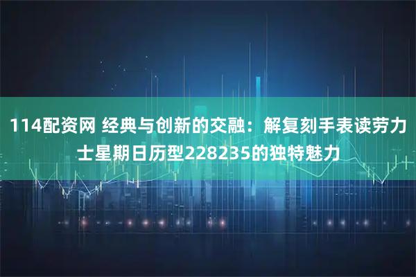 114配资网 经典与创新的交融：解复刻手表读劳力士星期日历型228235的独特魅力