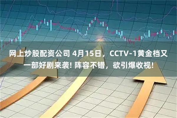 网上炒股配资公司 4月15日，CCTV-1黄金档又一部好剧来袭! 阵容不错，欲引爆收视!