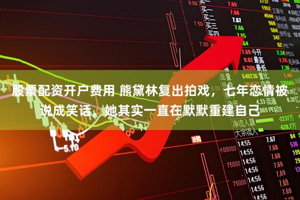 股票配资开户费用 熊黛林复出拍戏，七年恋情被说成笑话，她其实一直在默默重建自己
